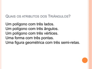 QUAIS OS ATRIBUTOS DOS TRIÂNGULOS?
Um polígono com três lados.
Um polígono com três ângulos.
Um polígono com três vértices.
Uma forma com três pontas.
Uma figura geométrica com três semi-retas.
 