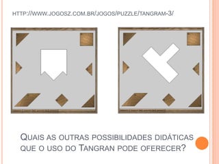 HTTP://WWW.JOGOSZ.COM.BR/JOGOS/PUZZLE/TANGRAM-3/
QUAIS AS OUTRAS POSSIBILIDADES DIDÁTICAS
QUE O USO DO TANGRAN PODE OFERECER?
 