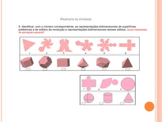 PROPOSTA DE ATIVIDADE
65
5. Identificar, com o número correspondente, as representações bidimensionais de superfícies
poliédricas e de sólidos de revolução e representações bidimensionais desses sólidos. Quais Habilidades
de percepção espacial?
 