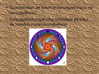 • Quantos eixos de simetria consegues traçar na
  circunferência?
• Conseguimos traçar uma infinidade de eixos
  de simetria numa circunferência
 