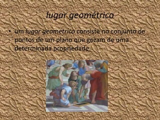 lugar geométrico
• um lugar geométrico consiste no conjunto de
  pontos de um plano que gozam de uma
  determinada propriedade.
 