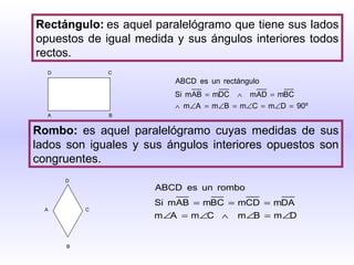 Rectángulo: es aquel paralelógramo que tiene sus lados opuestos de igual medida y sus ángulos interiores todos rectos.   Rombo:  es aquel paralelógramo cuyas medidas de sus lados son iguales y sus ángulos interiores opuestos son congruentes.   B D   C A   B   D   A   C   