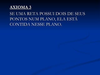 AXIOMA 3
SE UMA RETA POSSUI DOIS DE SEUS
PONTOS NUM PLANO, ELA ESTÁ
CONTIDA NESSE PLANO.
 