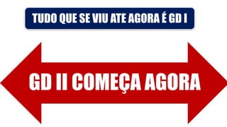 TUDO QUE SE VIU ATE AGORA É GD I
GD II COMEÇA AGORA
 