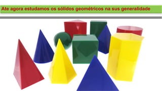 Ate agora estudamos os sólidos geométricos na sus generalidade
 