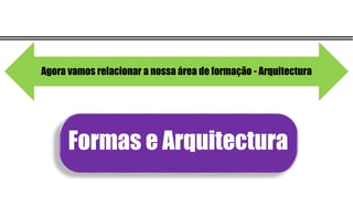 Formas e Arquitectura
Agora vamos relacionar a nossa área de formação - Arquitectura
 