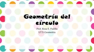 Geometría del
círculo
Prof. Rosa E. Padilla
U7.5: Geometría
 