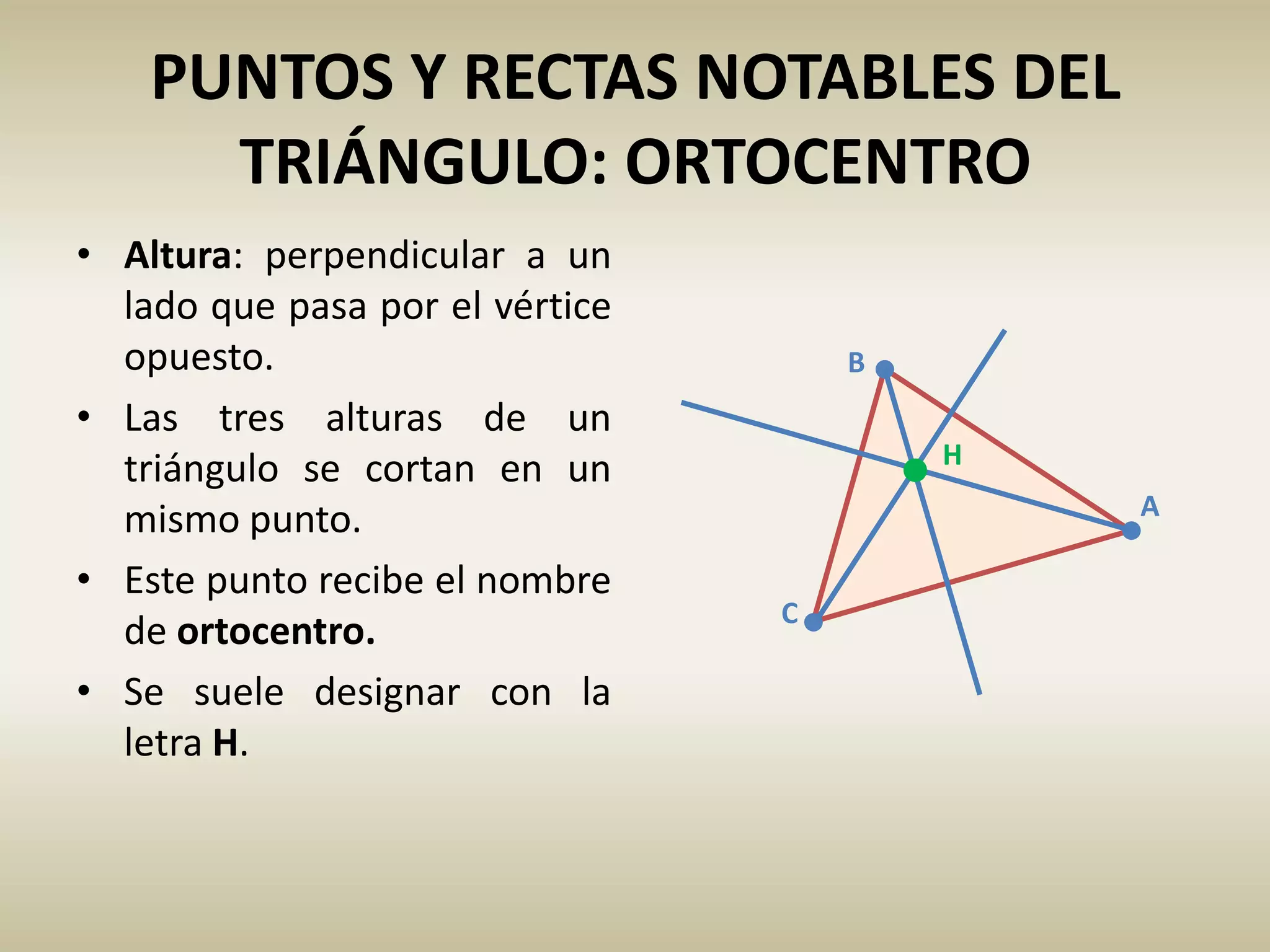 C
A
B
PUNTOS Y RECTAS NOTABLES DEL
TRIÁNGULO: ORTOCENTRO
• Altura: perpendicular a un
lado que pasa por el vértice
opuesto.
• Las tres alturas de un
triángulo se cortan en un
mismo punto.
• Este punto recibe el nombre
de ortocentro.
• Se suele designar con la
letra H.
H
 