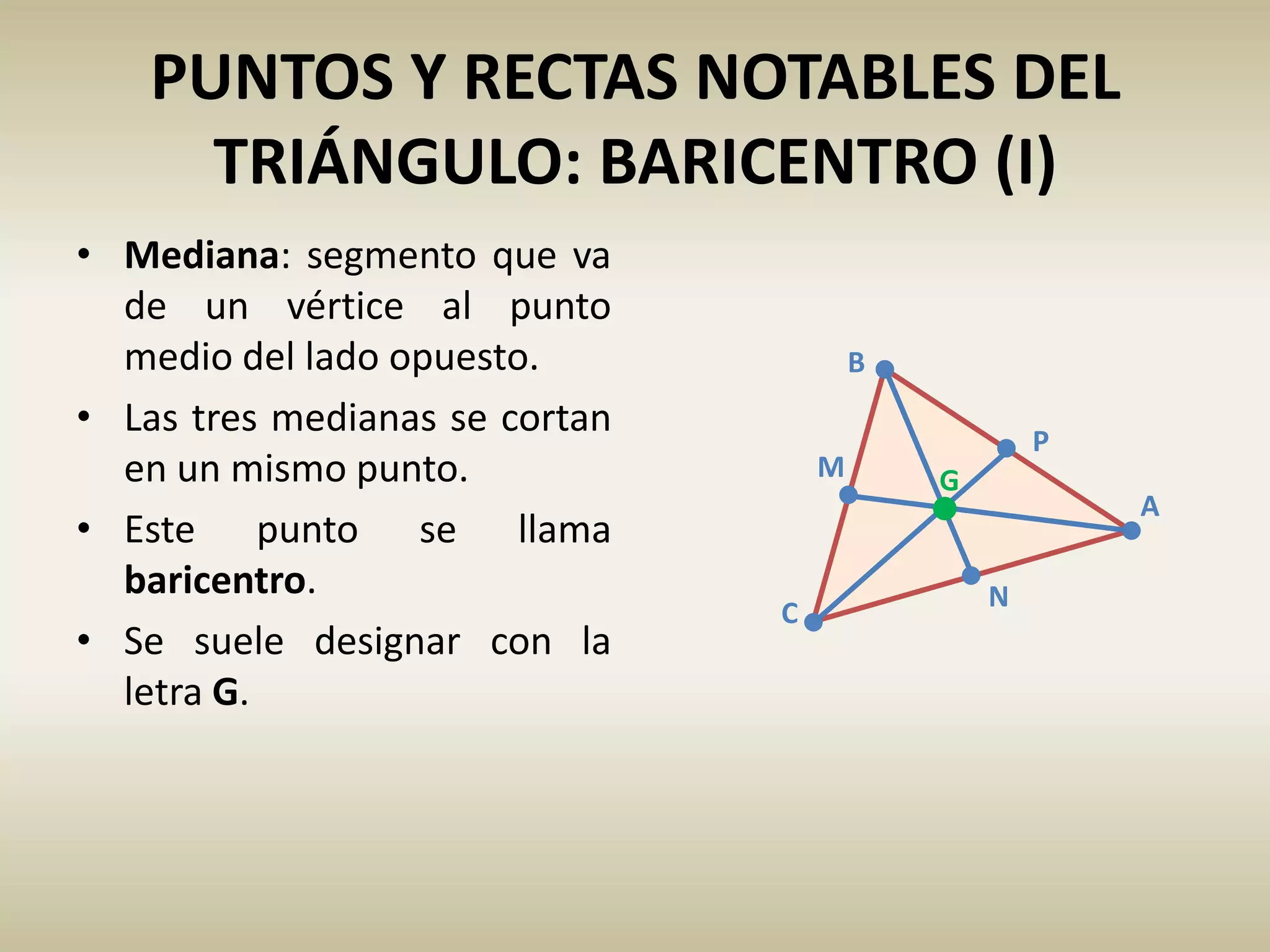 C
A
B
PUNTOS Y RECTAS NOTABLES DEL
TRIÁNGULO: BARICENTRO (I)
• Mediana: segmento que va
de un vértice al punto
medio del lado opuesto.
• Las tres medianas se cortan
en un mismo punto.
• Este punto se llama
baricentro.
• Se suele designar con la
letra G.
G
P
N
M
 