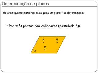 Determinação de planos
Existem quatro maneiras pelas quais um plano fica determinado:
• Por três pontos não-colineares (postulado 5):
α
A B
C
 