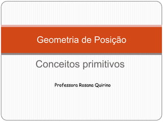 Conceitos primitivos
Geometria de Posição
Professora Rosana Quirino
 