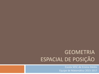 GEOMETRIA
ESPACIAL DE POSIÇÃO
Escola SESC de Ensino Médio
Equipe de Matemática 2015-2017
 
