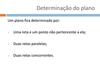 Determinação do plano
Um plano fica determinado por:
 Uma reta e um ponto não pertencente a ela;
 Duas retas paralelas;
 Duas retas concorrentes.
 