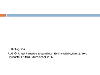  Bibliografia
RUBIÓ, Angel Panadés. Matemática: Ensino Médio, livro 2. Belo
Horizonte: Editora Educacional, 2012.
 