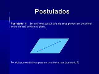 PostuladosPostulados
Postulado 4: Se uma reta possui dois de seus pontos em um plano,
então ela está contida no plano.
Por dois pontos distintos passam uma única reta (postulado 2)
 