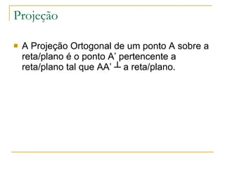 Projeção A Projeção Ortogonal de um ponto A sobre a reta/plano é o ponto A’ pertencente a reta/plano tal que AA’ ┴ a reta/plano. 