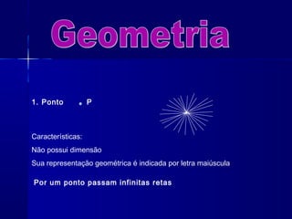 1. Ponto           P



Características:
Não possui dimensão
Sua representação geométrica é indicada por letra maiúscula

Por um ponto passam infinitas retas
 