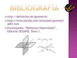  http://definicion.de/geometria
 http://www.escolar.com/avanzado/geometri
  a001.htm
 Enciclopedia: “Biblioteca Hipermedia”,
  Editorial OCEANO, Tomo 1.
 