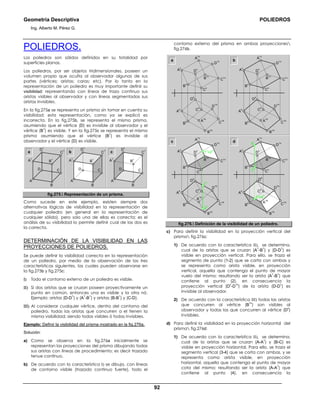 Geometría Descriptiva POLIEDROS
Ing. Alberto M. Pérez G.
92
POLIEDROS.
Los poliedros son sólidos definidos en su totalidad por
superficies planas.
Los poliedros, por ser objetos tridimensionales, poseen un
volumen propio que oculta al observador algunas de sus
partes (vértices; aristas; caras; etc). Por lo tanto en la
representación de un poliedro es muy importante definir su
visibilidad; representando con líneas de trazo continuo sus
aristas visibles al observador y con líneas segmentadas sus
aristas invisibles.
En la fig.275a se representa un prisma sin tomar en cuenta su
visibilidad; esta representación, como ya se explicó es
incorrecta. En la fig.275b, se representa el mismo prisma,
asumiendo que el vértice (D) es invisible al observador y el
vértice (B
1
) es visible. Y en la fig.275c se representa el mismo
prisma asumiendo que el vértice (B
1
) es invisible al
observador y el vértice (D) es visible.
a
D
1
C
1
B
1
A
1
A
CD
B
b
D
1
C
1
B
1
A
1
A
CD
B
c
D
1
C
1
B
1
A
1
A
CD
B
fig.275. Representación de un prisma.
Como sucede en este ejemplo, existen siempre dos
alternativas lógicas de visibilidad en la representación de
cualquier poliedro (en general en la representación de
cualquier sólido), pero solo una de ellas es correcta; es el
análisis de su visibilidad lo permite definir cual de las dos es
la correcta.
DETERMINACIÓN DE LA VISIBILIDAD EN LAS
PROYECCIONES DE POLIEDROS.
Se puede definir la visibilidad correcta en la representación
de un poliedro, por medio de la observación de las tres
características siguientes, las cuales pueden observarse en
la fig.275b y fig.275c:
Ι) Todo el contorno externo de un poliedro es visible.
ΙΙ) Si dos aristas que se cruzan poseen proyectivamente un
punto en común, entonces una es visible y la otra nó.
Ejemplo: aristas (D-D
1
) y (A
1
-B
1
) y aristas (B-B
1
) y (C-D).
ΙΙΙ) Al considerar cualquier vértice, dentro del contorno del
poliedro, todas las aristas que concurren a el tienen la
misma visibilidad; siendo todas visibles ó todas invisibles.
Ejemplo: Definir la visibilidad del prisma mostrado en la fig.276a.
Solución:
a) Como se observa en la fig.276a inicialmente se
representan las proyecciones del prisma dibujando todas
sus aristas con líneas de procedimiento; es decir trazado
tenue continuo.
b) De acuerdo con la característica Ι) se dibuja, con líneas
de contorno visible (trazado continuo fuerte), todo el
contorno externo del prisma en ambas proyecciones
fig.276b.
a
A
1h
D
1h
B
1h
B
1v
C
1h
C
1v
D
1v
A
1v
B
h
B
v
A
h
A
v
D
h
D
v
C
h
C
v
b
A
1h
D
1h
B
1h
B
1v
C
1h
C
1v
D
1v
A
1v
B
h
B
v
A
h
A
v
D
h
D
v
C
h
C
v
c
A
1h
D
1h
B
1h
B
1v
C
1h
C
1v
D
1v
A
1v
B
h
B
v
A
h
A
v
D
h
D
v
C
h
C
v
d
A
1h
D
1h
B
1h
B
1v
C
1h
C
1v
D
1v
A
1v
B
h
B
v
2
h
4
v
3
v
1
h
A
h
3
h
=4
h
1
v
=2
v A
v
D
h
D
v
C
h
C
v
fig.276. Definición de la visibilidad de un poliedro.
c) Para definir la visibilidad en la proyección vertical del
prisma fig.276c:
1) De acuerdo con la característica ΙΙ), se determina,
cual de la aristas que se cruzan (A
1
-B
1
) y (D-D
1
) es
visible en proyección vertical. Para ello, se traza el
segmento de punta (1-2) que se corta con ambas y
se representa como arista visible, en proyección
vertical, aquella que contenga el punto de mayor
vuelo del mismo; resultando ser la arista (A
1
-B
1
) que
contiene al punto (2), en consecuencia la
proyección vertical (D
v
-D
1v
) de la arista (D-D
1
) es
invisible al observador.
2) De acuerdo con la característica ΙΙΙ) todas las aristas
que concurren al vértice (B
1v
) son visibles al
observador y todas las que concurren al vértice (D
v
)
invisibles.
d) Para definir la visibilidad en la proyección horizontal del
prisma fig.276d:
1) De acuerdo con la característica ΙΙ), se determina,
cual de la aristas que se cruzan (A-A
1
) y (B-C) es
visible en proyección horizontal. Para ello, se traza el
segmento vertical (3-4) que se corta con ambas, y se
representa como arista visible, en proyección
horizontal, aquella que contenga el punto de mayor
cota del mismo; resultando ser la arista (A-A
1
) que
contiene al punto (4), en consecuencia la
 