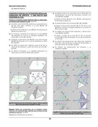 Geometría Descriptiva TETRAEDRO REGULAR
Ing. Alberto M. Pérez G.
95
CONSTRUCCIÓN DE UN TETRAEDRO REGULAR,
CONOCIDO UN VÉRTICE Y UNA RECTA QUE
CONTIENE AL EJE.
Construir un tetraedro regular (A;B;C;D), dado un vértice (B) y
una recta (e) que contiene a un eje fig.279a:
a) Se define, por el vértice (B), el plano (α), perpendicular al
eje (e); este plano contiene a la cara (B;C;D) del
tetraedro fig.279b.
Se define el centro (N) de la cara (B;C;D); interceptando el
eje (e) con el plano (α).
b) Se construye, contenida en el plano (α), la cara (B;C;D)
del tetraedro; la cual es un triángulo equilátero con
vértice (B) y centro (N) fig.279c.
c) Se dibuja, a partir de la cara (B;C;D), la sección principal
(B;C;M) del tetraedro en la cual se determina su altura
(h) fig.279d.
d) Se define el vértice (A); midiendo sobre el eje (e), la
altura (h) del tetraedro, a partir del centro de cara (N)
fig.279e.
e) Se define el tetraedro y su visibilidad; dibujando las
aristas que concurren al vértice (A) fig.279f.
a
α
B
N
e
B
e
b
c
D
α a
a
a
C
B
N
e
D
α
C
B
A
N
e
fe
D
α a
a
a
C
B
N
e
A
h
d
hc
hc
a a
a
h
r=B-M r=C-M
D
M
MM
B C
fig.279. Construcción de un tetraedro regular, dado un vértice
(B) y una recta (e) que contiene a un eje.
Ejemplo: Definir las proyecciones de un tetraedro regular
(A;B;C;D), con vértice (B) dado, sabiendo que el vértice (A) esta
contenido en el eje (e) fig.280a:
Solución (por rebatimiento de planos):
a) Se define el plano (α), que pasa por el vértice (B) y es
perpendicular a la recta (e); este plano contiene a la
cara (B;C;D) fig.280b.
Se define el centro (N) de la cara (B;C;D), interceptando
la recta (e) y el plano (α).
b) Se rebate el plano (α) y los puntos (B) y (N) fig.280c.
Se dibuja la proyección rebatida (B
r
; C
r
; D
r
) de la cara
(B;C;D); la cual es un triángulo equilátero con centro en
(N
r
) y vértice en (B).
c) Se definen las proyecciones horizontal y vertical de la
cara (B;C;D) fig.280d.
Se dibuja, a partir de la cara (B
r
; C
r
; D
r
), la sección
principal (B
r
; C
r
; M
r
) del tetraedro, en la cual se determina
su altura (h).
d) Se definen las proyecciones del vértice (A); midiendo
para ello, sobre el eje (e), la altura (h) del tetraedro, a
partir del centro de cara (N) fig.280e.
e) Se definen las proyecciones del tetraedro y su
visibilidad fig.280f.
B
v
h1
r
1
h
∆z
N-1
∆z
N-1
b
e
h
=t
h
e
v
f
h
N
v
N
h
t
v
f
v
α
h
α
v
h
h
h
v B
v
B
h
a
e
h
e
v
B
v
B
h
c
D
rα
r
N
r
a
C
r
B
r
e
h
e
v
N
v
N
h
α
h
α
v
B
v
B
h
d
e f
e
v
N
v
N
h
α
h
α
v
A
v
1
v
B
v
A
r
A
h B
h
N
v
N
h
e
v
e
h
α
h
α
v
B
h
A
h
D
v
D
h C
h
C
v
A
v
e
h
B
v
D
r
h α
h
α
r
C
r
B
r
e
v
N
v
N
h
α
v
D
v
C
v
D
h
C
h
B
h
fig.280. Construcción de un tetraedro regular, conocido un
vértice y una recta que contiene al eje.
 