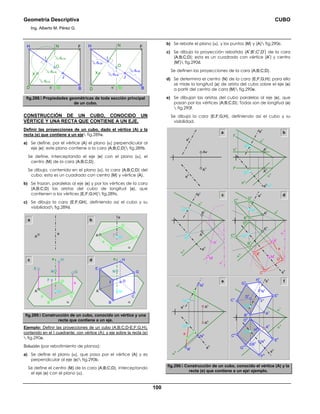 Geometría Descriptiva CUBO
Ing. Alberto M. Pérez G.
100
1
/3 dH-B
1
/3 dH-B
J
Ι
e
H
O
N F
M BD
1
/3 dH-B
1
/3 dD-N
1
/3 dD-N
1
/3 dD-NΙ
e
H N F
M BD
XX
J
O
fig.288. Propiedades geométricas de toda sección principal
de un cubo.
CONSTRUCCIÓN DE UN CUBO, CONOCIDO UN
VÉRTICE Y UNA RECTA QUE CONTIENE A UN EJE.
Definir las proyecciones de un cubo, dado el vértice (A) y la
recta (e) que contiene a un eje fig.289a.
a) Se define, por el vértice (A) el plano (α) perpendicular al
eje (e); este plano contiene a la cara (A;B;C;D) fig.289b.
Se define, interceptando el eje (e) con el plano (α), el
centro (M) de la cara (A;B;C;D).
Se dibuja, contenida en el plano (α), la cara (A;B;C;D) del
cubo; esta es un cuadrado con centro (M) y vértice (A).
b) Se trazan, paralelas al eje (e) y por los vértices de la cara
(A;B;C;D) las aristas del cubo de longitud (a), que
contienen a los vértices (E;F;G;H) fig.289c.
c) Se dibuja la cara (E;F;GH), definiendo así el cubo y su
visibilidad fig.289d.
a
a
a
a
α
CM
D
e
B
Ae
A
b
c
α
C
N
M
D
e
G
B
A
H
F
E
α
C
N
M
D
e
G
B
A
H
F
E
d
fig.289. Construcción de un cubo, conocido un vértice y una
recta que contiene a un eje.
Ejemplo: Definir las proyecciones de un cubo (A;B;C;D-E;F;G;H),
contenido en el Ι cuadrante; con vértice (A); y eje sobre la recta (e)
 fig.290a.
Solución (por rebatimiento de planos):
a) Se define el plano (α), que pasa por el vértice (A) y es
perpendicular al eje (e) fig.290b.
Se define el centro (M) de la cara (A;B;C;D), interceptando
el eje (e) con el plano (α).
b) Se rebate el plano (α), y los puntos (M) y (A) fig.290c.
c) Se dibuja la proyección rebatida (A
r
;B
r
;C
r
;D
r
) de la cara
(A;B;C;D); esta es un cuadrado con vértice (A
r
) y centro
(M
r
) fig.290d.
Se definen las proyecciones de la cara (A;B;C;D).
d) Se determina el centro (N) de la cara (E;F;G;H); para ello
se mide la longitud (a) de arista del cubo sobre el eje (e)
a partir del centro de cara (M) fig.290e.
e) Se dibujan las aristas del cubo paralelas al eje (e), que
pasan por los vértices (A;B;C;D); Todas son de longitud (a)
 fig.290f.
Se dibuja la cara (E;F;G;H), definiendo así el cubo y su
visibilidad.
b
M
v
M
h
t
v
A
h
A
v
e
h
=t
h
α
h
α
v
f
h
h
h
h
v
f
v
e
v
A
h
Av
e
h
e
v
a
a
B
v
D
v
C
v
D
h
C
h
B
h
M
h
M
v
A
r
α
r
M
r
M
v
M
h A
h
A
v
e
h
α
h
α
v
e
v
dc
C
r
B
r
D
r
A
r
α
r
M
r
A
h
A
v
e
h
α
h
α
v
e
v
fe e
v
C
h
E
v
F
v
G
v
H
v
α
h
G
h
B
h
F
h
H
h
E
h
A
h
A
v
B
v
D
h
D
v
N
v
N
h
M
h
e
h
α
v
M
v
C
v
e
h
α
h
α
v
e
v
A
v
A
h
M
v
N
v
a
N
r
N
h
M
h
fig.290. Construcción de un cubo, conocido el vértice (A) y la
recta (e) que contiene a un eje ejemplo.
 