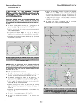 Geometría Descriptiva PIRÁMIDE REGULAR RECTA
Ing. Alberto M. Pérez G.
106
CONSTRUCCIÓN DE UNA PIRÁMIDE REGULAR
RECTA, CONOCIDO EL VÉRTICE PRINCIPAL, Y EL
PLANO BASE, CON UNA RECTA QUE CONTIENE A
UNA ARISTA DE LA BASE.
Definir una pirámide regular recta, de base triangular (ABC)
contenida en el plano (α), y vértice principal (V), sabiendo que
la arista (A-B) de la base está contenida en la recta (r)
fig.298a.
a) Se dibuja, por el vértice principal (V); y perpendicular al
plano base (α), el eje (e) de la pirámide fig.298b.
Se define el centro (O) de la base, interceptando el eje (e)
con el plano base (α).
Se construye la base (ABC), la cual es un triángulo
equilátero con centro en (O), y arista (A-B) en la recta (r).
Se dibujan las aristas principales, definiendo así forma de
la pirámide y visibilidad.
a b
r
α
V
r
α
A
O
e
C
B
V
fig.298. Construcción de una pirámide regular recta, conocido
el vértice principal, y el plano base con una recta que contiene
a una arista de la base.
Ejemplo: Definir las proyecciones de una pirámide regular recta
de base triangular (ABC) contenida en el plano (α), el cual es
paralelo a la línea de tierra, dado su vértice principal (V) y la recta
(r) que contiene a la arista (A-B) de la base. Estando (A) por
delante de (B) fig.299a.
Solución (por rebatimiento de planos).
a) Se definen las trazas del plano base (α), que contiene a
la recta (r) y es paralelo a la línea de tierra fig.299b.
b) Se definen: la proyección lateral (α
l
) de plano (α); y la
proyección lateral (V
l
) del vértice principal (V) fig.299c.
Se define, por (V
l
), y perpendicular a (α1
), la proyección
lateral (e
l
) del eje (e) de la pirámide.
Se define la proyección lateral (O
l
) del centro de la base
(O), cortando las proyecciones laterales del eje y el
plano (α).
Se definen las proyecciones horizontal (O
h
) y vertical (O
v
)
del punto (O).
c) Se rebate el plano (α) y el punto (O) fig.299d.
d) Se define la proyección rebatida (r
r
) de la recta (r)
fig.299e.
Se dibuja, en verdadero tamaño, la proyección rebatida
(A
r
B
r
C
r
) de la base (ABC); esta es un triángulo equilátero,
con centro en la proyección rebatida (O
r
) del punto (O)
y lado (A
r
B
r
) en la proyección rebatida (r
r
) de la recta (r).
Se definen las proyecciones vertical (A
v
B
v
C
v
) y horizontal
(A
h
B
h
C
h
) de la base (ABC).
e) Se trazan las aristas principales de la pirámide,
definiendo así su forma y visibilidad fig.299f.
a b
r
v
r
h
V
h
V
v
r
v
r
h
V
h
V
v
α
h
α
v
V
v
e
v
e
l
eh
O
h
Y
Z
O
v
O
l
V
l
V
h
α
h
α
l
α
v
α
h
α
r
α
v
O
l
O
h
O
r
O
v
V
h
α
l
c d
e f
B
v
C
h
O
h
O
v
r
v
r
h
V
h
α
h
α
v
V
v
B
h
C
v
A
h
A
v
A
h
A
v
A
r
B
r
B
h
B
h
O
v
O
h
O
r
α
r
α
h
α
v
C
h
C
v
C
r
fig.299. Construcción de una pirámide regular recta de base
triangular (ABC), con vértice principal (V), y plano base (α)
paralelo a la línea de tierra, dada la recta (r), que contiene a la
arista (A-B) de la base ejemplo.
 