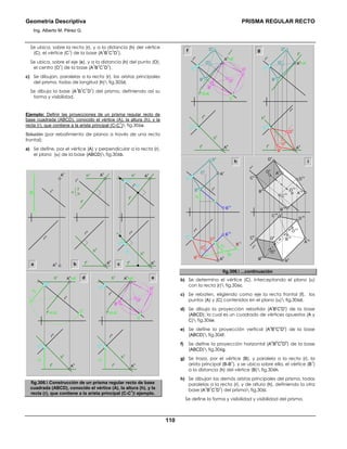 Geometría Descriptiva PRISMA REGULAR RECTO
Ing. Alberto M. Pérez G.
110
Se ubica, sobre la recta (r), y a la distancia (h) del vértice
(C), el vértice (C
1
) de la base (A
1
B
1
C
1
D
1
).
Se ubica, sobre el eje (e), y a la distancia (h) del punto (O),
el centro (O
1
) de la base (A
1
B
1
C
1
D
1
).
c) Se dibujan, paralelas a la recta (r), las aristas principales
del prisma, todas de longitud (h) fig.305d.
Se dibuja la base (A
1
B
1
C
1
D
1
) del prisma, definiendo así su
forma y visibilidad.
Ejemplo: Definir las proyecciones de un prisma regular recto de
base cuadrada (ABCD), conocido el vértice (A), la altura (h); y la
recta (r), que contiene a la arista principal (C-C
1
) fig.306a.
Solución (por rebatimiento de planos a través de una recta
frontal):
a) Se define, por el vértice (A) y perpendicular a la recta (r),
el plano (α) de la base (ABCD) fig.306b.
a b
d e
h r
v
r
h
A
v
A
h
A
v
A
h
r
v
r
h
h
h
f
h
f
v
h
v
r
v
=t
v
f
v
h
v
h
h
f
h
C
h
C
v
t
h
A
v
A
h
r
h
c
r
v
f
v
=EJE
∆y
∆y
h
v
h
h
f
h
C
h
C
r
C
v
A
v
=A
r
A
h
r
h
D
r
f
v
=EJE
r
v
∆y
O
r
B
r
h
v
h
h
f
h
C
h
C
r
C
v
A
v
=A
r
A
h
r
h
α
f
h
fig.306. Construcción de un prisma regular recto de base
cuadrada (ABCD), conocido el vértice (A), la altura (h), y la
recta (r), que contiene a la arista principal (C-C
1
) ejemplo.
f g
h i
D
v
B
v
O
v
D
r
f
v
=EJE
r
v
O
r
B
r
h
h
f
h
C
h
C
r
C
v
A
h
r
h
A
v
=A
r
B
h
D
h
O
h
A
h
D
v
B
v
O
v
r
v
f
v
h
h
f
h
C
h
C
v
r
h
A
v
=A
r
∆z
h
B
v
B
1v
B
1r
B
1h
D
h
O
h
C
h
B
h
r
h
r
v
A
vO
v
D
v
C
v
∆z
A
h
C
1v
B
h
C
h
O
h
O
1h
O
1v
O
v
A
1hB
1h
D
1h
D
1v
A
v
D
v
C
v
B
v
A
h
r
h
r
v
C
1h
D
h
B
1v
A
1v
fig.306. ...continuación
b) Se determina el vértice (C), interceptando el plano (α)
con la recta (r) fig.306c.
c) Se rebaten, eligiendo como eje la recta frontal (f), los
puntos (A) y (C) contenidos en el plano (α) fig.306d.
d) Se dibuja la proyección rebatida (A
r
B
r
C
r
D
r
) de la base
(ABCD); la cual es un cuadrado de vértices opuestos (A y
C) fig.306e.
e) Se define la proyección vertical (A
v
B
v
C
v
D
v
) de la base
(ABCD) fig.306f.
f) Se define la proyección horizontal (A
h
B
h
C
h
D
h
) de la base
(ABCD) fig.306g.
g) Se traza, por el vértice (B), y paralela a la recta (r), la
arista principal (B-B
1
), y se ubica sobre ella, el vértice (B
1
)
a la distancia (h) del vértice (B) fig.306h.
h) Se dibujan las demás aristas principales del prisma, todas
paralelas a la recta (r), y de altura (h), definiendo la otra
base (A
1
B
1
C
1
D
1
) del prisma fig.306i.
Se define la forma y visibilidad y visibilidad del prisma.
 