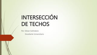 INTERSECCIÓN
DE TECHOS
Por: Edwar Golindano
Estudiante Universitario
 