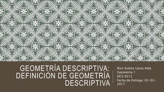 GEOMETRÍA DESCRIPTIVA:
DEFINICIÓN DE GEOMETRÍA
DESCRIPTIVA
Rico Suárez Laura Aída
Geometría 1
DCV 9212
Fecha de Entrega: 02-03-
2017
 