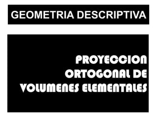 GEOMETRIA DESCRIPTIVA



         PROYECCION
       ORTOGONAL DE
 VOLUMENES ELEMENTALES
 