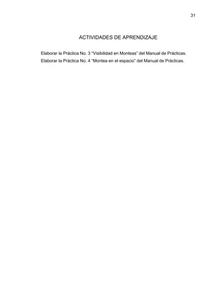 31
ACTIVIDADES DE APRENDIZAJE
Elaborar la Práctica No. 3 “Visibilidad en Monteas” del Manual de Prácticas.
Elaborar la Práctica No. 4 “Montea en el espacio” del Manual de Prácticas.
 