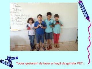 Todos gostaram de fazer a maçã de garrafa PET...
 