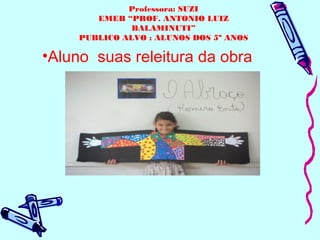 •Aluno suas releitura da obra
ANEXAR NO CAMPO 10 DO DIÁRIO
Professora: SUZI
EMEB “PROF. ANTONIO LUIZ
BALAMINUTI”
PUBLICO ALVO : ALUNOS DOS 5º ANOS
 