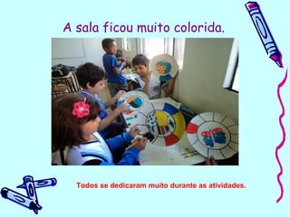A sala ficou muito colorida.
Todos se dedicaram muito durante as atividades.
 