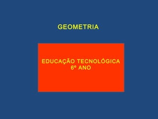 GEOMETRIA




EDUCAÇÃO TECNOLÓGICA
       6º ANO
 