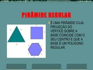 PIRÂMIDE REGULAR É UMA PIRÂMIDE CUJA PROJEÇÃO DO VÉRTICE SOBRE A BASE COINCIDE COM O SEU CENTRO E QUE A BASE É UM POLÍGONO REGULAR. 