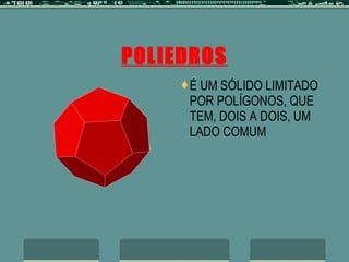 POLIEDROS É UM SÓLIDO LIMITADO POR POLÍGONOS, QUE TEM, DOIS A DOIS, UM LADO COMUM 