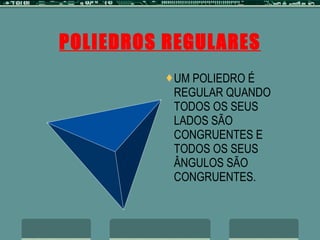 POLIEDROS REGULARES UM POLIEDRO É REGULAR QUANDO TODOS OS SEUS LADOS SÃO CONGRUENTES E TODOS OS SEUS ÂNGULOS SÃO CONGRUENTES. 