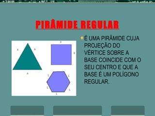 PIRÂMIDE REGULAR É UMA PIRÂMIDE CUJA PROJEÇÃO DO VÉRTICE SOBRE A BASE COINCIDE COM O SEU CENTRO E QUE A BASE É UM POLÍGONO REGULAR. 