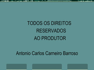 TODOS OS DIREITOS  RESERVADOS AO PRODUTOR Antonio Carlos Carneiro Barroso 