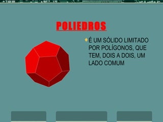 POLIEDROS É UM SÓLIDO LIMITADO POR POLÍGONOS, QUE TEM, DOIS A DOIS, UM LADO COMUM 