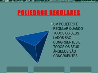 POLIEDROS REGULARES UM POLIEDRO É REGULAR QUANDO TODOS OS SEUS LADOS SÃO CONGRUENTES E TODOS OS SEUS ÂNGULOS SÃO CONGRUENTES. 