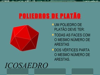 POLIEDROS DE PLATÃO UM POLIEDRO DE PLATÃO DEVE TER: TODAS AS FACES COM O MESMO NÚMERO DE ARESTAS DOS VÉRTICES PARTA O MESMO NÚMERO DE ARESTAS. 