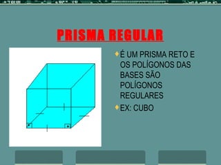 PRISMA REGULAR É UM PRISMA RETO E OS POLÍGONOS DAS BASES SÃO POLÍGONOS REGULARES EX: CUBO 