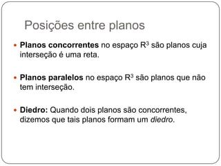Posições entre planosPlanos concorrentes no espaço R3 são planos cuja interseção é uma reta.Planos paralelos no espaço R3 são planos que não tem interseção.Diedro: Quando dois planos são concorrentes, dizemos que tais planos formam um diedro.