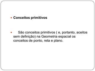 Conceitos primitivos     São conceitos primitivos ( e, portanto, aceitos sem definição) na Geometria espacial os conceitos de ponto, reta e plano. 