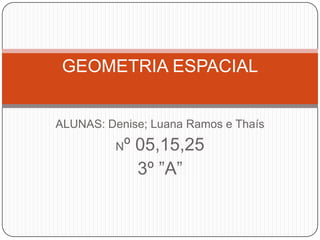 GEOMETRIA ESPACIAL ALUNAS: Denise; Luana Ramos e Thaís Nº 05,15,25 3º ”A” 