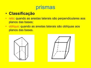 prismas
• Classificação
• reto: quando as arestas laterais são perpendiculares aos
planos das bases;
• oblíquo: quando as arestas laterais são oblíquas aos
planos das bases.
 