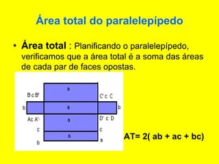 Área total do paralelepípedo
• Área total : Planificando o paralelepípedo,
verificamos que a área total é a soma das áreas
de cada par de faces opostas.
AT= 2( ab + ac + bc)
 