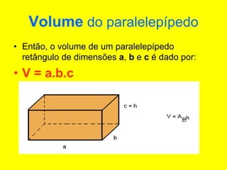 Volume do paralelepípedo
• Então, o volume de um paralelepípedo
retângulo de dimensões a, b e c é dado por:
• V = a.b.c
 